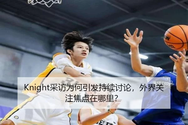 Knight采访为何引发持续讨论，外界关注焦点在哪里？